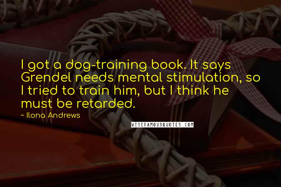 Ilona Andrews Quotes: I got a dog-training book. It says Grendel needs mental stimulation, so I tried to train him, but I think he must be retarded.