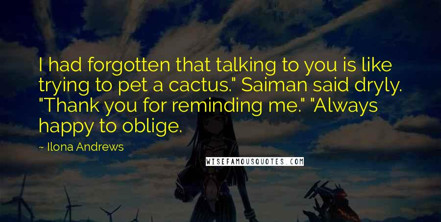 Ilona Andrews Quotes: I had forgotten that talking to you is like trying to pet a cactus." Saiman said dryly. "Thank you for reminding me." "Always happy to oblige.