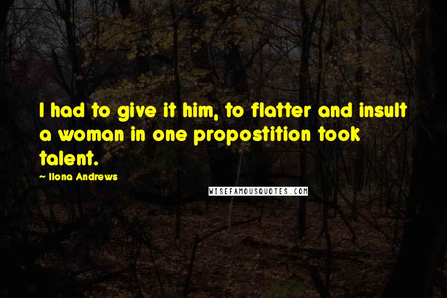 Ilona Andrews Quotes: I had to give it him, to flatter and insult a woman in one propostition took talent.