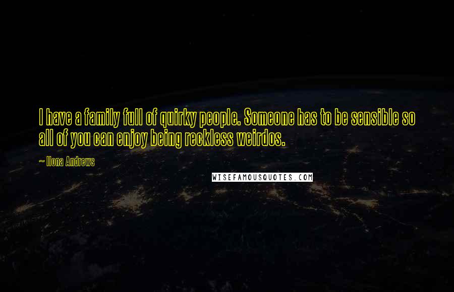 Ilona Andrews Quotes: I have a family full of quirky people. Someone has to be sensible so all of you can enjoy being reckless weirdos.