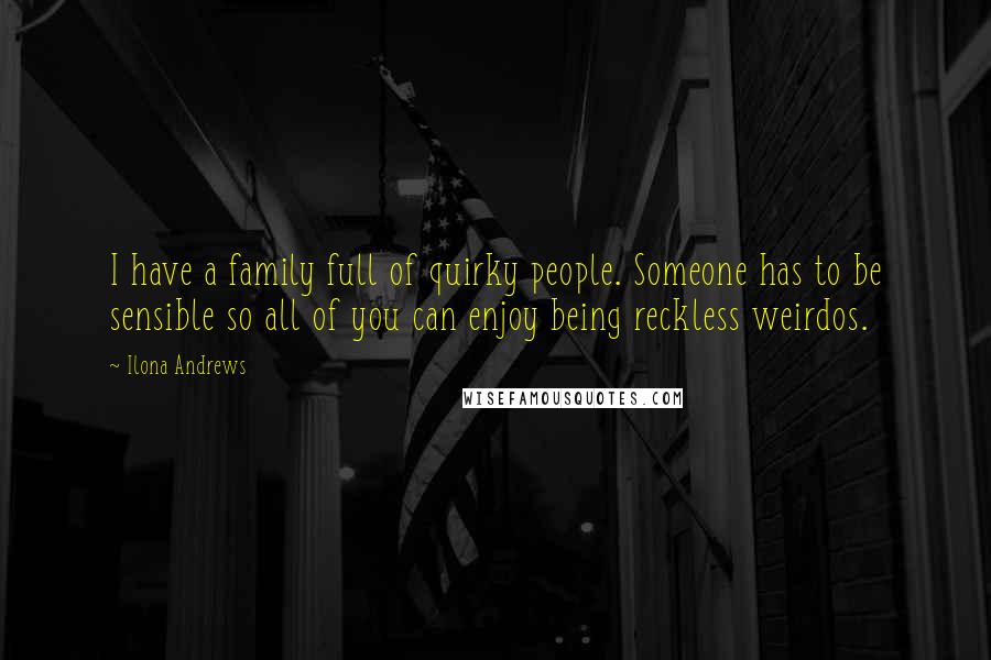 Ilona Andrews Quotes: I have a family full of quirky people. Someone has to be sensible so all of you can enjoy being reckless weirdos.