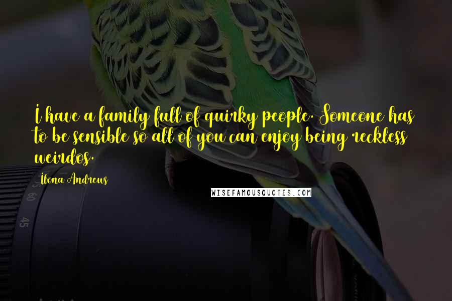 Ilona Andrews Quotes: I have a family full of quirky people. Someone has to be sensible so all of you can enjoy being reckless weirdos.