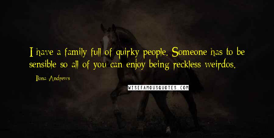 Ilona Andrews Quotes: I have a family full of quirky people. Someone has to be sensible so all of you can enjoy being reckless weirdos.