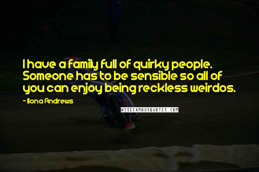 Ilona Andrews Quotes: I have a family full of quirky people. Someone has to be sensible so all of you can enjoy being reckless weirdos.