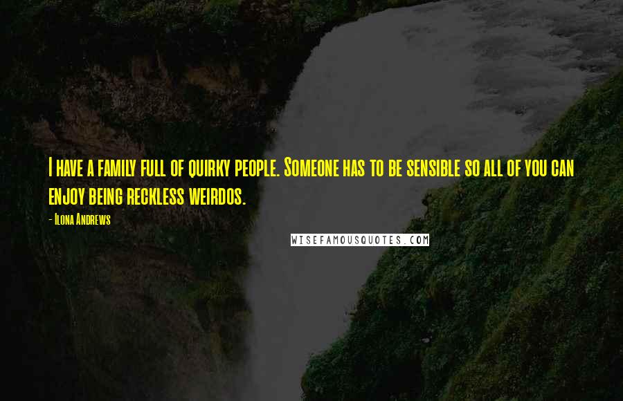 Ilona Andrews Quotes: I have a family full of quirky people. Someone has to be sensible so all of you can enjoy being reckless weirdos.