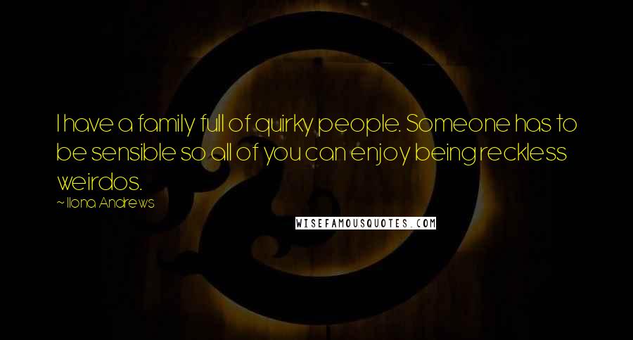 Ilona Andrews Quotes: I have a family full of quirky people. Someone has to be sensible so all of you can enjoy being reckless weirdos.