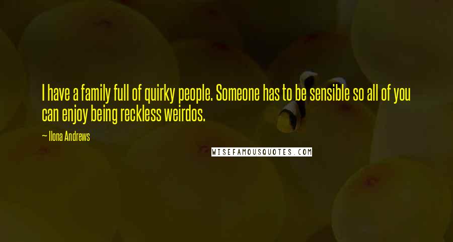 Ilona Andrews Quotes: I have a family full of quirky people. Someone has to be sensible so all of you can enjoy being reckless weirdos.