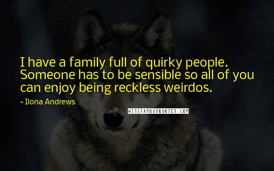 Ilona Andrews Quotes: I have a family full of quirky people. Someone has to be sensible so all of you can enjoy being reckless weirdos.