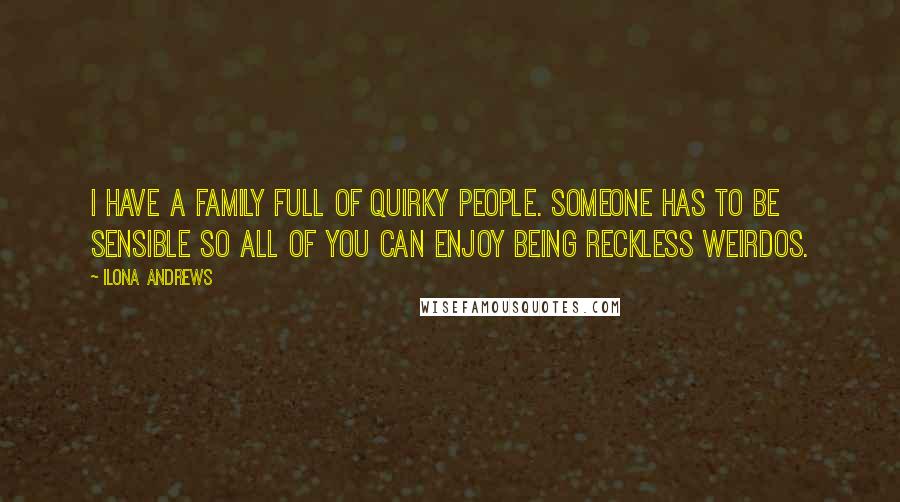 Ilona Andrews Quotes: I have a family full of quirky people. Someone has to be sensible so all of you can enjoy being reckless weirdos.