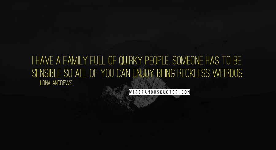 Ilona Andrews Quotes: I have a family full of quirky people. Someone has to be sensible so all of you can enjoy being reckless weirdos.