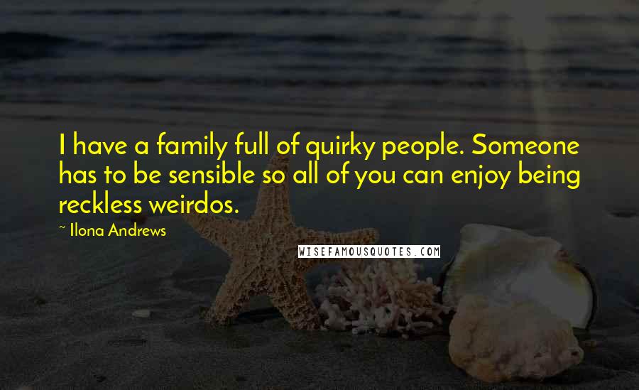 Ilona Andrews Quotes: I have a family full of quirky people. Someone has to be sensible so all of you can enjoy being reckless weirdos.