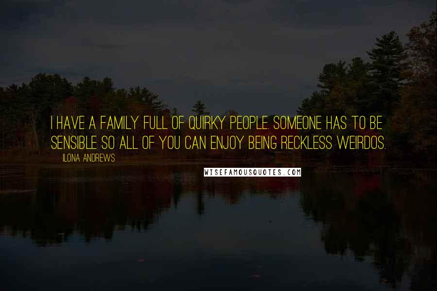 Ilona Andrews Quotes: I have a family full of quirky people. Someone has to be sensible so all of you can enjoy being reckless weirdos.