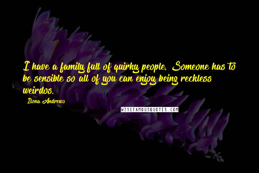 Ilona Andrews Quotes: I have a family full of quirky people. Someone has to be sensible so all of you can enjoy being reckless weirdos.