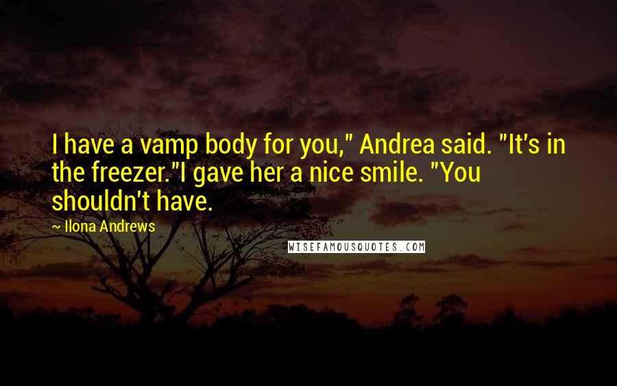 Ilona Andrews Quotes: I have a vamp body for you," Andrea said. "It's in the freezer."I gave her a nice smile. "You shouldn't have.