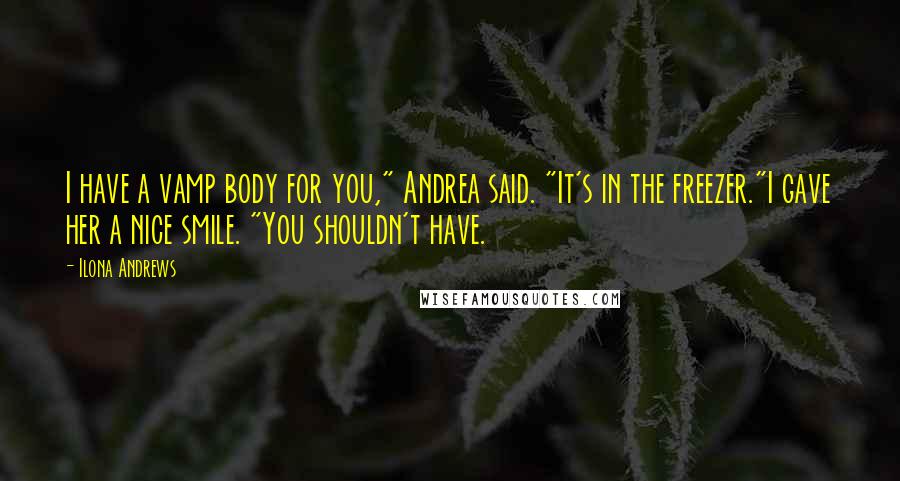 Ilona Andrews Quotes: I have a vamp body for you," Andrea said. "It's in the freezer."I gave her a nice smile. "You shouldn't have.