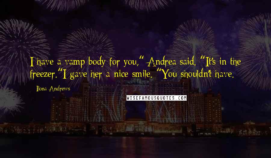 Ilona Andrews Quotes: I have a vamp body for you," Andrea said. "It's in the freezer."I gave her a nice smile. "You shouldn't have.