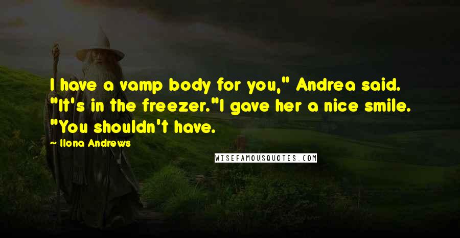 Ilona Andrews Quotes: I have a vamp body for you," Andrea said. "It's in the freezer."I gave her a nice smile. "You shouldn't have.