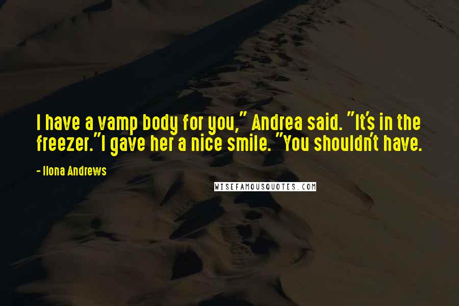 Ilona Andrews Quotes: I have a vamp body for you," Andrea said. "It's in the freezer."I gave her a nice smile. "You shouldn't have.