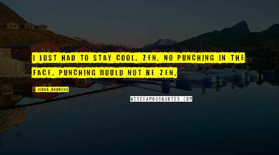 Ilona Andrews Quotes: I just had to stay cool. Zen. No punching in the face. Punching would not be Zen.