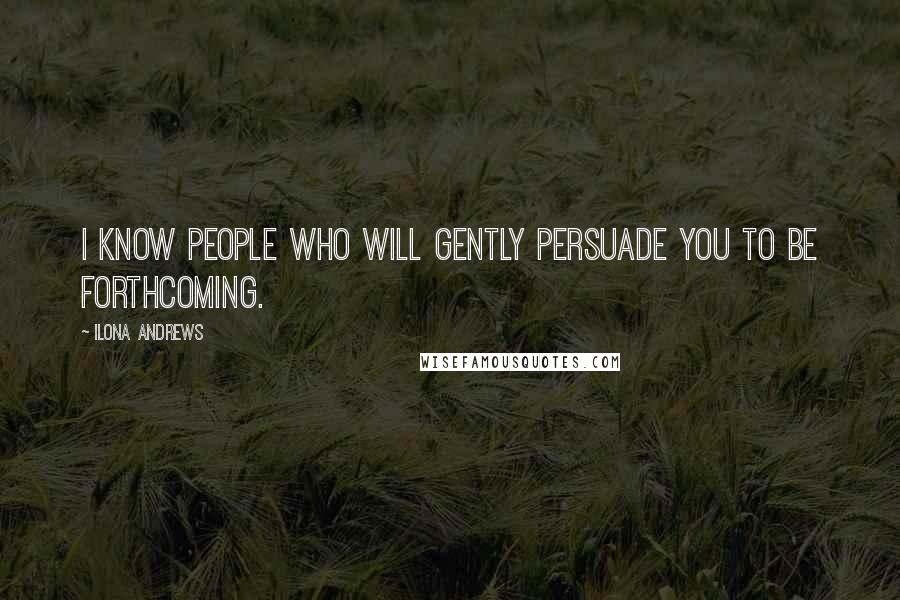 Ilona Andrews Quotes: I know people who will gently persuade you to be forthcoming.