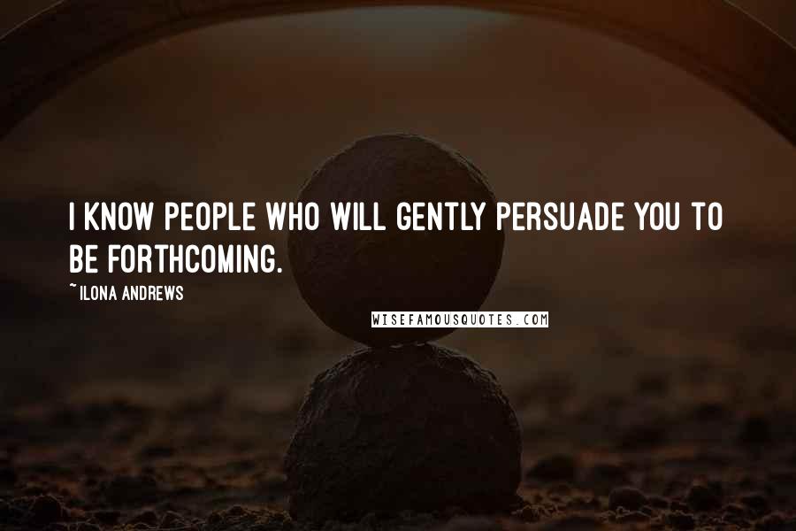 Ilona Andrews Quotes: I know people who will gently persuade you to be forthcoming.