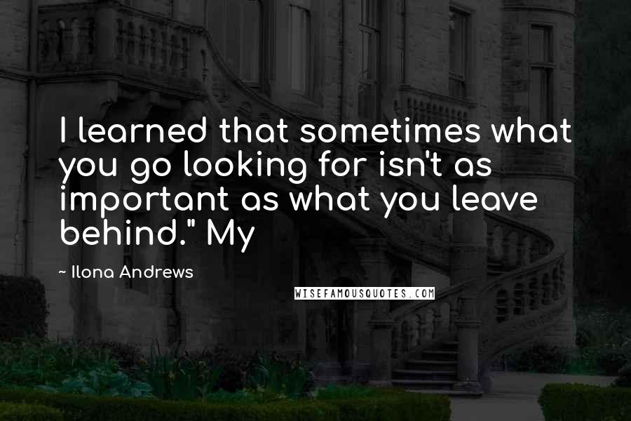 Ilona Andrews Quotes: I learned that sometimes what you go looking for isn't as important as what you leave behind." My