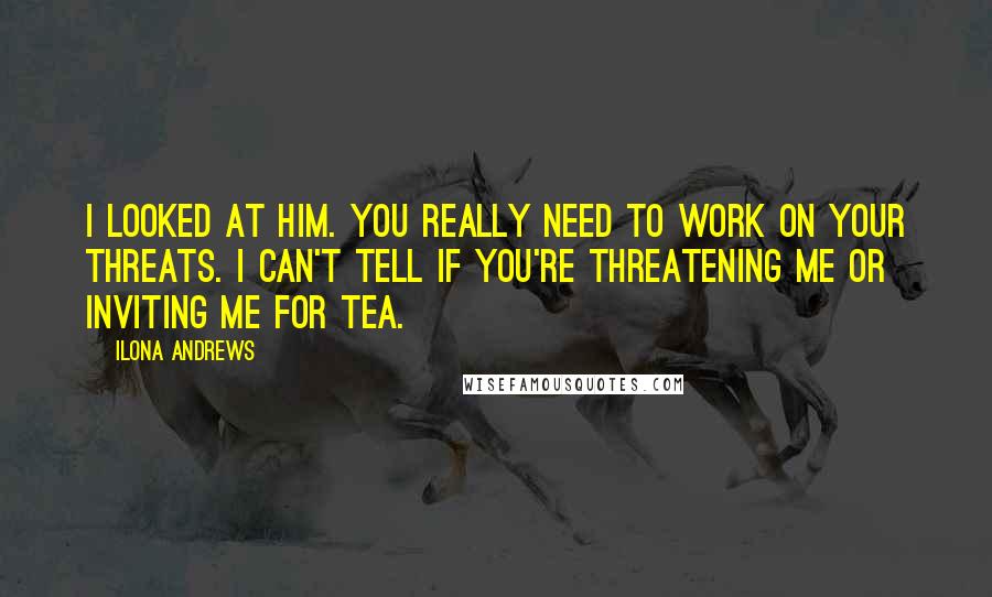 Ilona Andrews Quotes: I looked at him. You really need to work on your threats. I can't tell if you're threatening me or inviting me for tea.