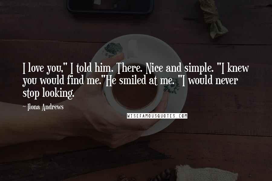 Ilona Andrews Quotes: I love you," I told him. There. Nice and simple. "I knew you would find me."He smiled at me. "I would never stop looking.