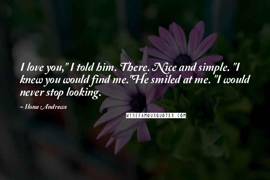Ilona Andrews Quotes: I love you," I told him. There. Nice and simple. "I knew you would find me."He smiled at me. "I would never stop looking.