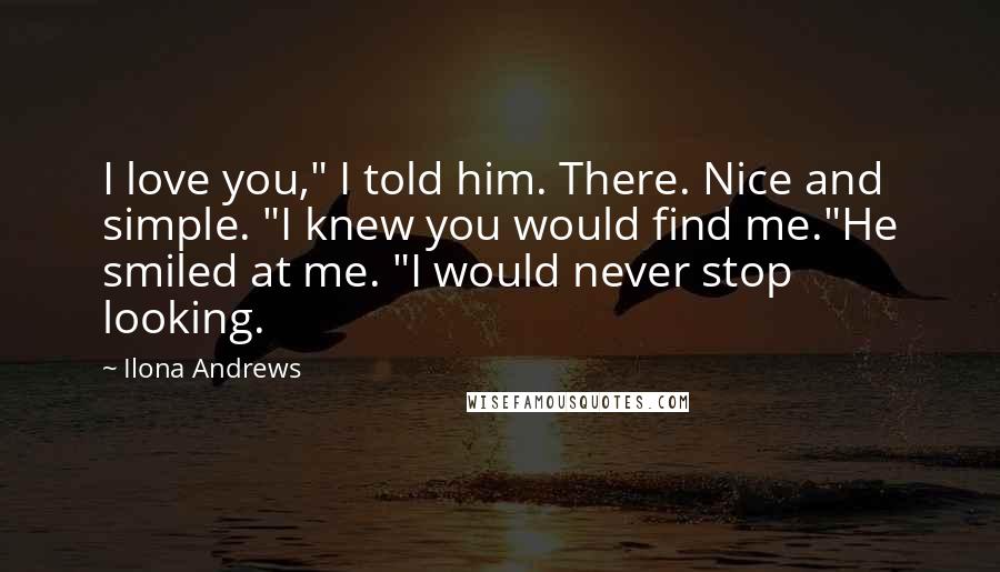 Ilona Andrews Quotes: I love you," I told him. There. Nice and simple. "I knew you would find me."He smiled at me. "I would never stop looking.