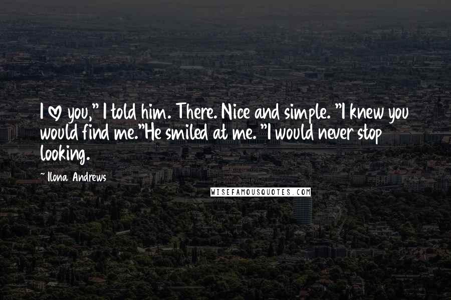 Ilona Andrews Quotes: I love you," I told him. There. Nice and simple. "I knew you would find me."He smiled at me. "I would never stop looking.