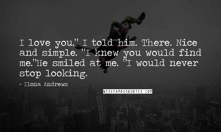 Ilona Andrews Quotes: I love you," I told him. There. Nice and simple. "I knew you would find me."He smiled at me. "I would never stop looking.