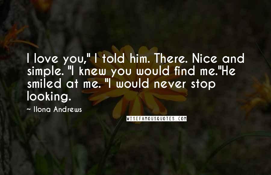 Ilona Andrews Quotes: I love you," I told him. There. Nice and simple. "I knew you would find me."He smiled at me. "I would never stop looking.