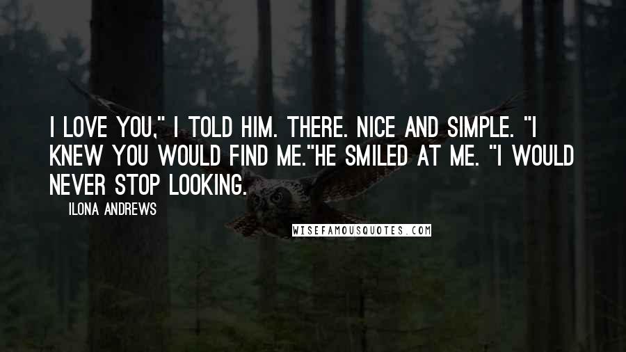 Ilona Andrews Quotes: I love you," I told him. There. Nice and simple. "I knew you would find me."He smiled at me. "I would never stop looking.