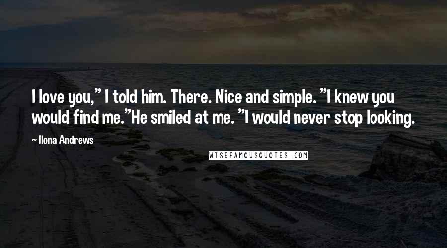Ilona Andrews Quotes: I love you," I told him. There. Nice and simple. "I knew you would find me."He smiled at me. "I would never stop looking.