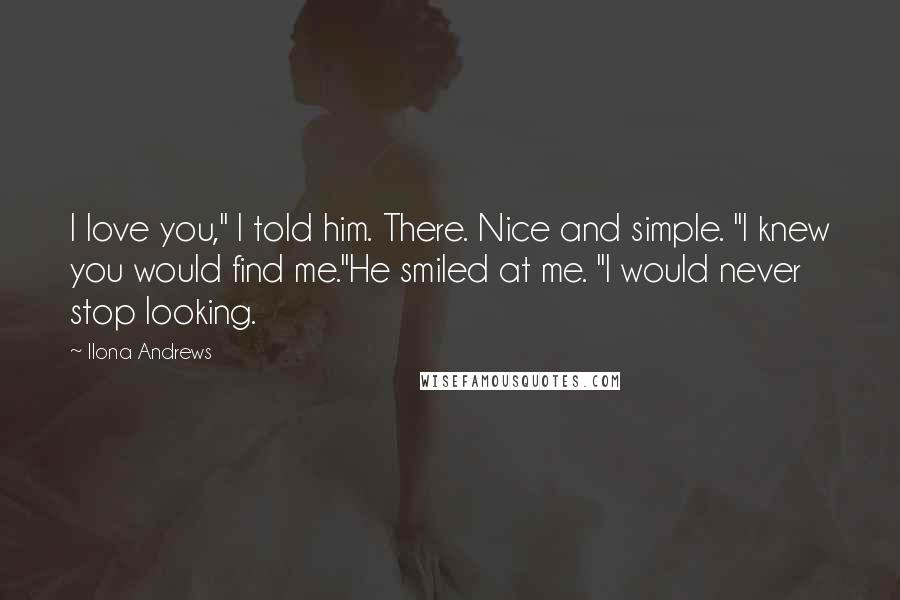 Ilona Andrews Quotes: I love you," I told him. There. Nice and simple. "I knew you would find me."He smiled at me. "I would never stop looking.