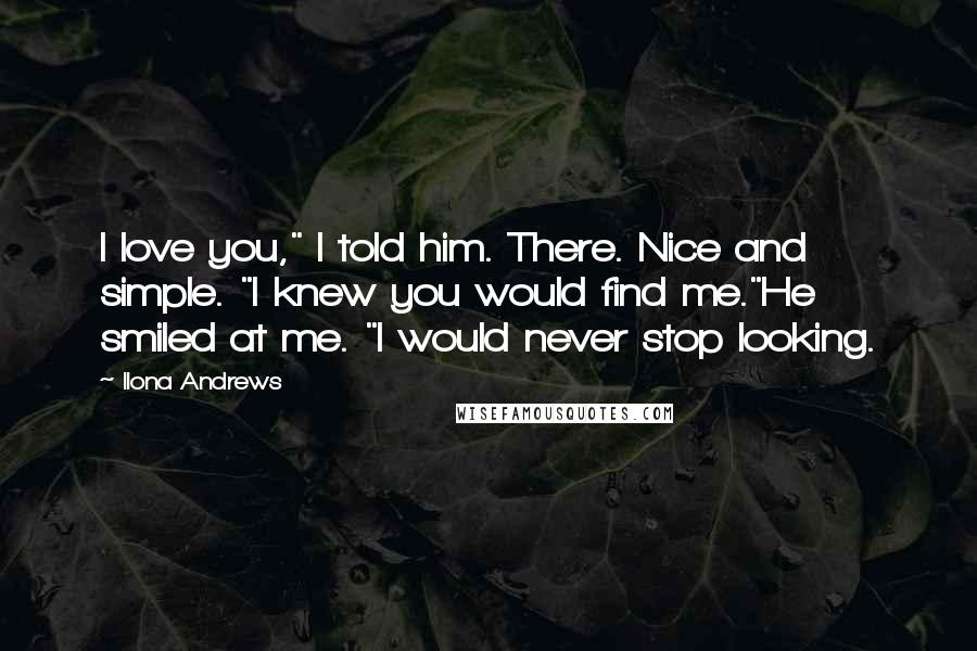 Ilona Andrews Quotes: I love you," I told him. There. Nice and simple. "I knew you would find me."He smiled at me. "I would never stop looking.