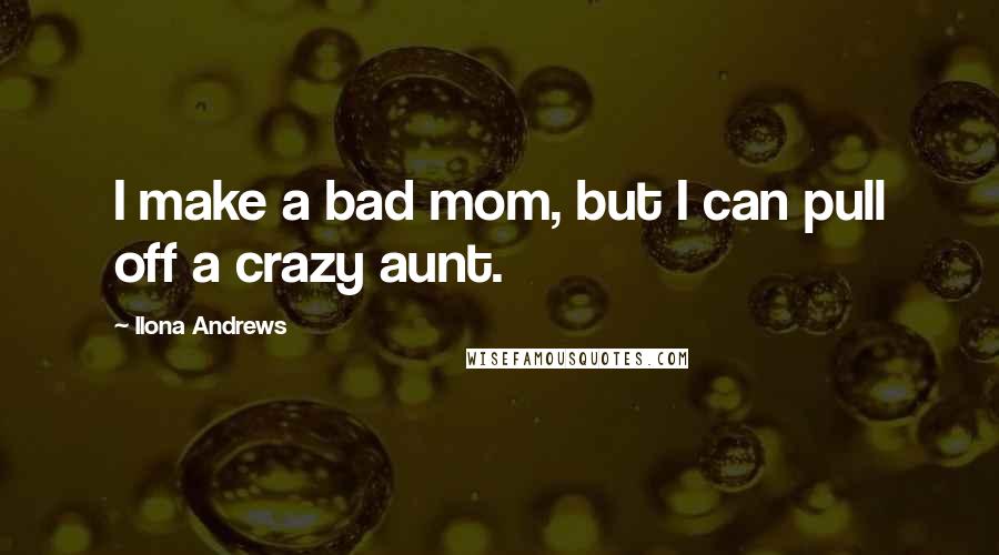 Ilona Andrews Quotes: I make a bad mom, but I can pull off a crazy aunt.