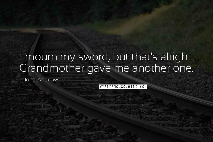 Ilona Andrews Quotes: I mourn my sword, but that's alright. Grandmother gave me another one.