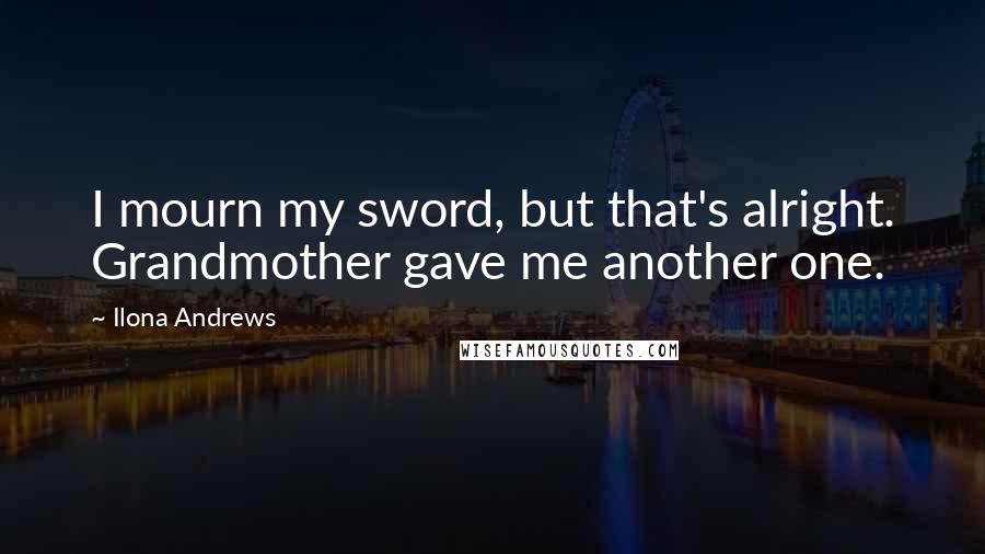 Ilona Andrews Quotes: I mourn my sword, but that's alright. Grandmother gave me another one.