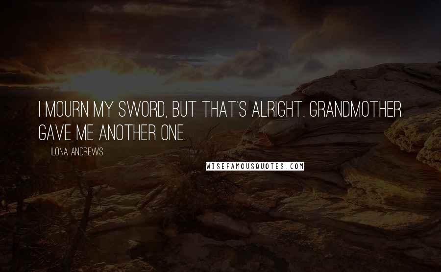 Ilona Andrews Quotes: I mourn my sword, but that's alright. Grandmother gave me another one.