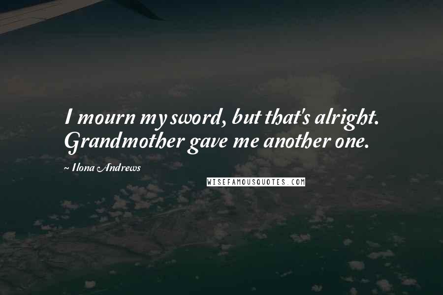 Ilona Andrews Quotes: I mourn my sword, but that's alright. Grandmother gave me another one.