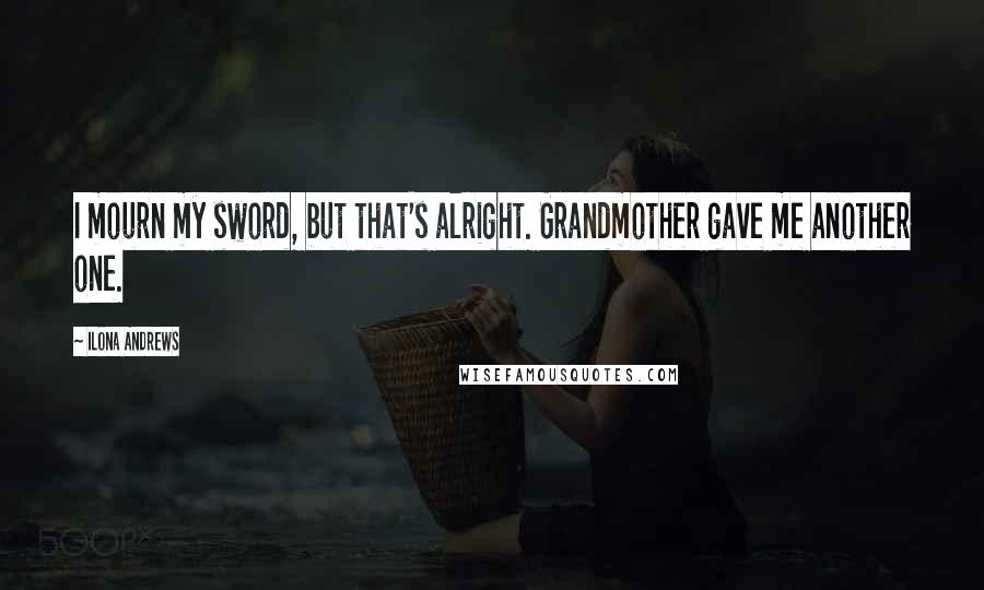 Ilona Andrews Quotes: I mourn my sword, but that's alright. Grandmother gave me another one.