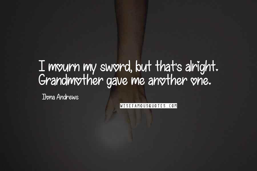 Ilona Andrews Quotes: I mourn my sword, but that's alright. Grandmother gave me another one.