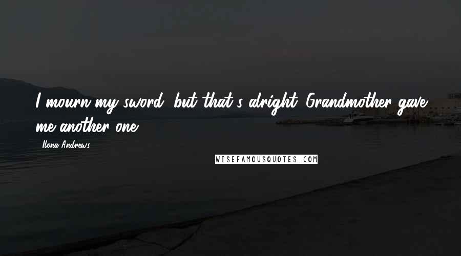 Ilona Andrews Quotes: I mourn my sword, but that's alright. Grandmother gave me another one.