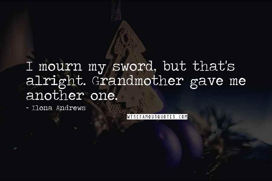 Ilona Andrews Quotes: I mourn my sword, but that's alright. Grandmother gave me another one.