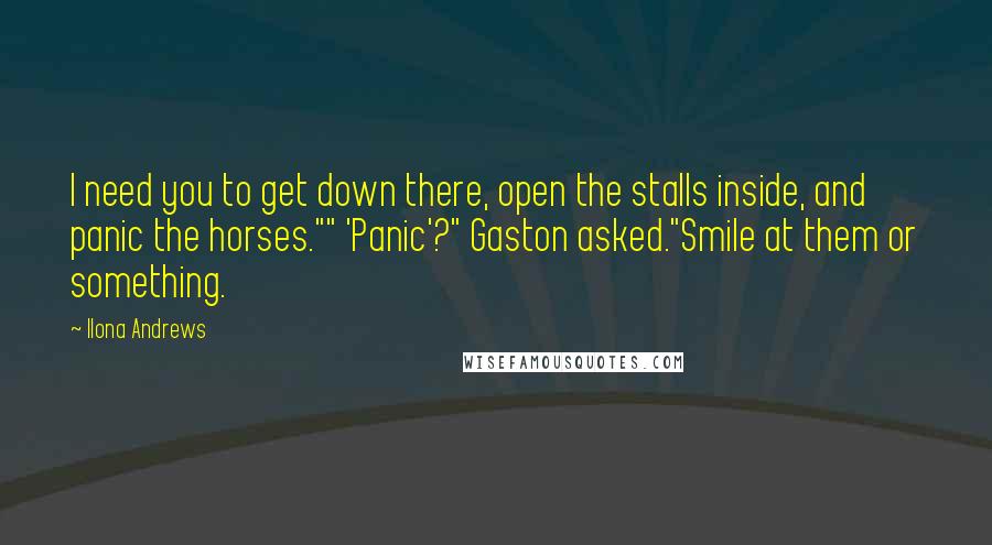 Ilona Andrews Quotes: I need you to get down there, open the stalls inside, and panic the horses."" 'Panic'?" Gaston asked."Smile at them or something.