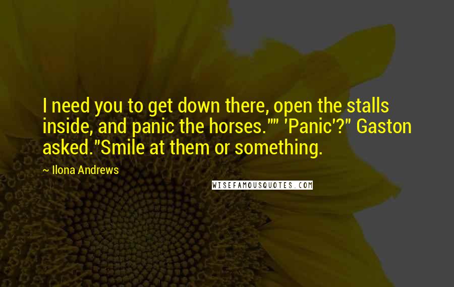 Ilona Andrews Quotes: I need you to get down there, open the stalls inside, and panic the horses."" 'Panic'?" Gaston asked."Smile at them or something.