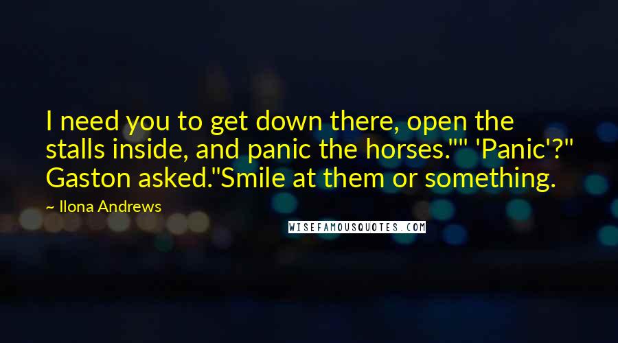 Ilona Andrews Quotes: I need you to get down there, open the stalls inside, and panic the horses."" 'Panic'?" Gaston asked."Smile at them or something.