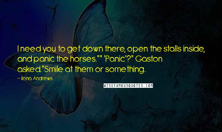 Ilona Andrews Quotes: I need you to get down there, open the stalls inside, and panic the horses."" 'Panic'?" Gaston asked."Smile at them or something.